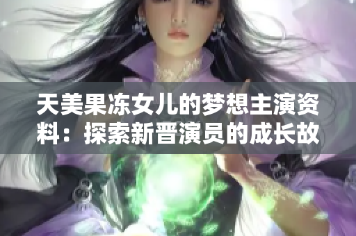 天美果凍女兒的夢想主演資料：探索新晉演員的成長故事