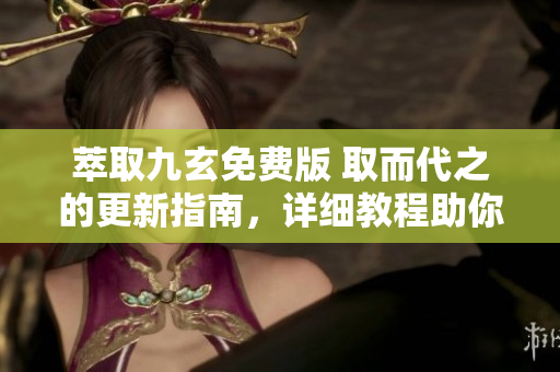 萃取九玄免費版 取而代之的更新指南，詳細教程助你快速下載安裝，享受全新功能。