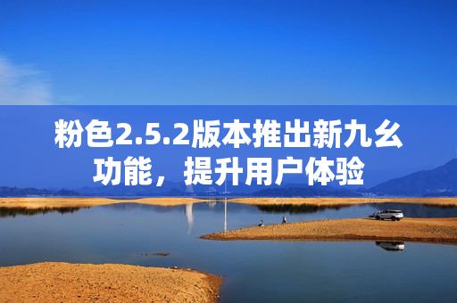 粉色2.5.2版本推出新九幺功能，提升用戶體驗