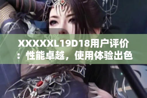 XXXXXL19D18用戶評價：性能卓越，使用體驗出色