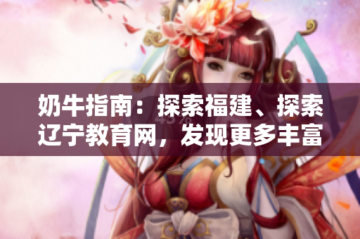 奶牛指南：探索福建、探索遼寧教育網(wǎng)，發(fā)現(xiàn)更多豐富知識