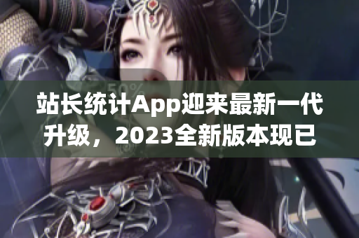 站長統(tǒng)計App迎來最新一代升級，2023全新版本現(xiàn)已發(fā)布，功能與性能雙重升級！