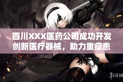 四川XXX醫(yī)藥公司成功開發(fā)創(chuàng)新醫(yī)療器械，助力重癥患者救治