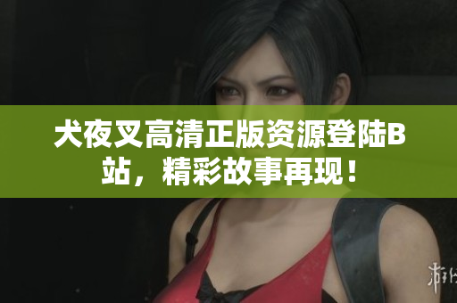 犬夜叉高清正版資源登陸B(tài)站，精彩故事再現！