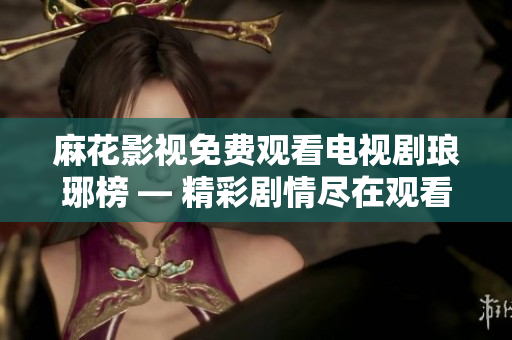 麻花影視免費觀看電視劇瑯琊榜 — 精彩劇情盡在觀看，不容錯過