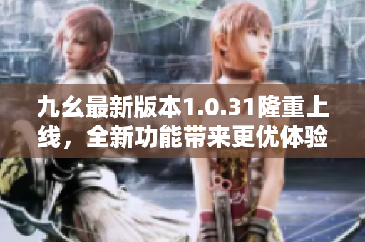 九幺最新版本1.0.31隆重上線，全新功能帶來更優(yōu)體驗
