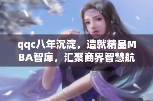 qqc八年沉淀，造就精品MBA智庫(kù)，匯聚商界智慧航向前行