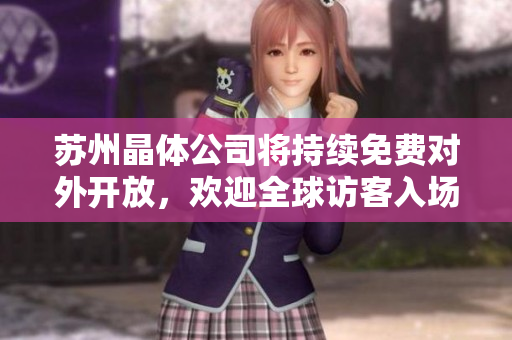 蘇州晶體公司將持續(xù)免費(fèi)對(duì)外開放，歡迎全球訪客入場(chǎng)參觀到2024年