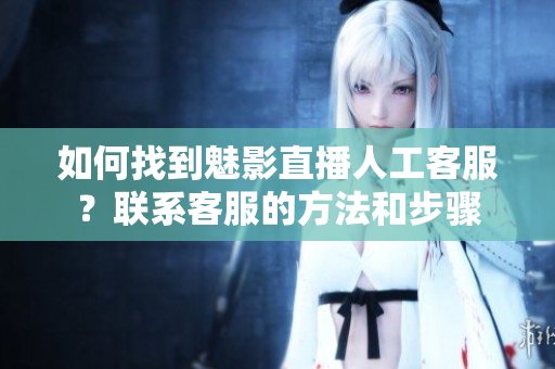 如何找到魅影直播人工客服？聯(lián)系客服的方法和步驟