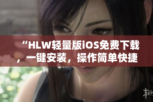 “HLW輕量版iOS免費下載，一鍵安裝，操作簡單快捷，使用更便捷！”