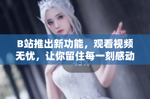 B站推出新功能，觀看視頻無憂，讓你留住每一刻感動