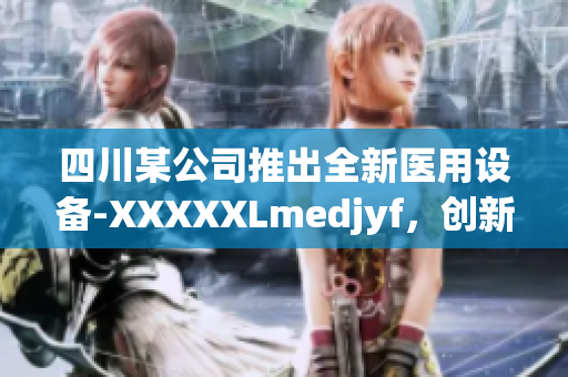 四川某公司推出全新醫(yī)用設(shè)備-XXXXXLmedjyf，創(chuàng)新科技引領(lǐng)醫(yī)療行業(yè)變革