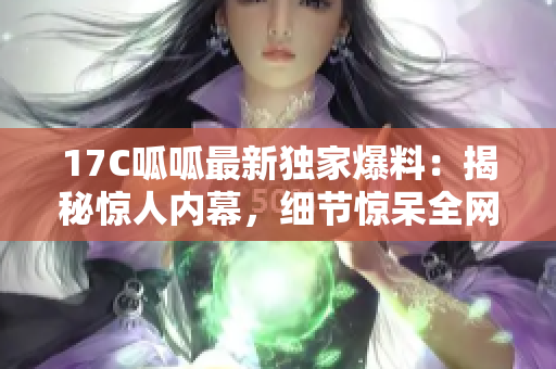 17C呱呱最新獨家爆料：揭秘驚人內(nèi)幕，細(xì)節(jié)驚呆全網(wǎng)