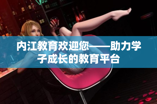 內(nèi)江教育歡迎您——助力學(xué)子成長的教育平臺