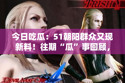 今日吃瓜：51朝陽群眾又現(xiàn)新料！往期“瓜”事回顧，熱議不斷