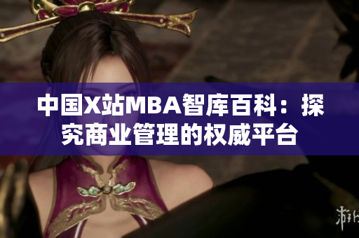 中國X站MBA智庫百科：探究商業(yè)管理的權(quán)威平臺