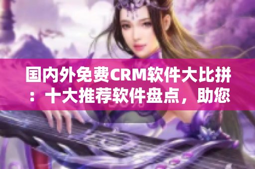 國內(nèi)外免費(fèi)CRM軟件大比拼：十大推薦軟件盤點，助您選擇最適合的CRM工具