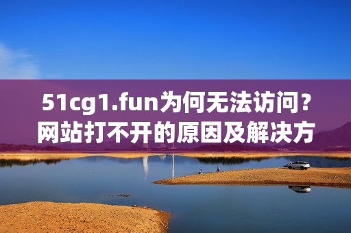 51cg1.fun為何無法訪問？網(wǎng)站打不開的原因及解決方法！