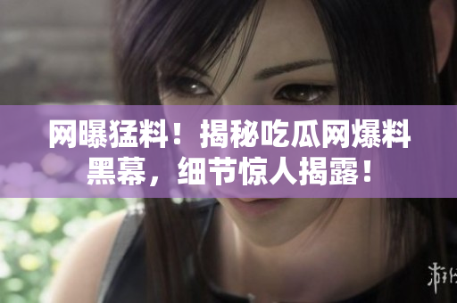 網(wǎng)曝猛料！揭秘吃瓜網(wǎng)爆料黑幕，細(xì)節(jié)驚人揭露！