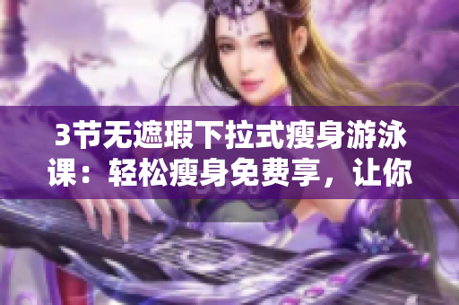 3節(jié)無遮瑕下拉式瘦身游泳課：輕松瘦身免費(fèi)享，讓你游出健康好身材
