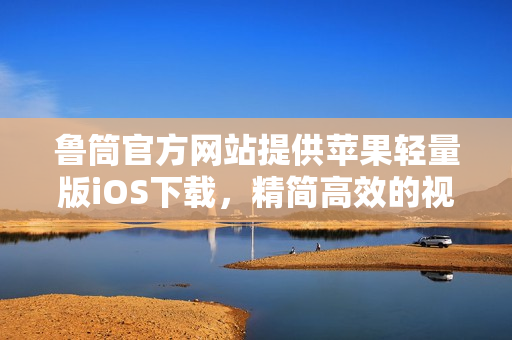 魯筒官方網(wǎng)站提供蘋果輕量版iOS下載，精簡高效的視頻觀看利器