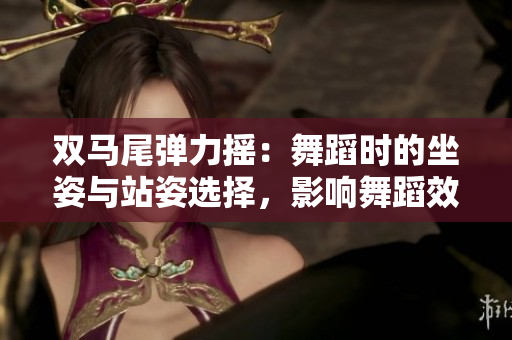 雙馬尾彈力搖：舞蹈時的坐姿與站姿選擇，影響舞蹈效果？
