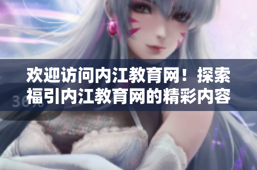 歡迎訪問內(nèi)江教育網(wǎng)！探索福引內(nèi)江教育網(wǎng)的精彩內(nèi)容