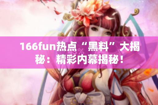 166fun熱點“黑料”大揭秘：精彩內(nèi)幕揭秘！