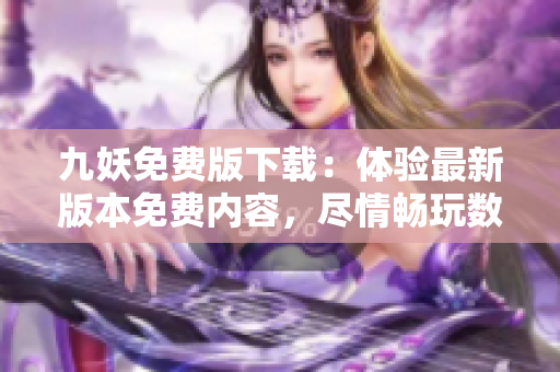 九妖免費(fèi)版下載：體驗(yàn)最新版本免費(fèi)內(nèi)容，盡情暢玩數(shù)十款游戲