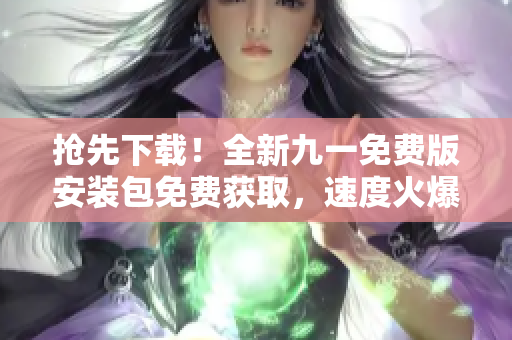 搶先下載！全新九一免費(fèi)版安裝包免費(fèi)獲取，速度火爆！