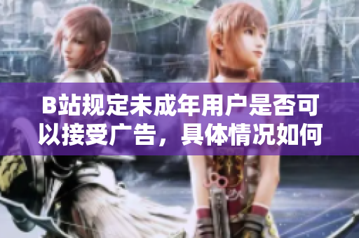B站規(guī)定未成年用戶是否可以接受廣告，具體情況如何？