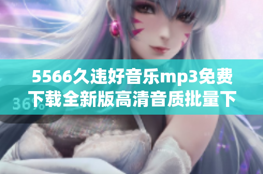5566久違好音樂mp3免費(fèi)下載全新版高清音質(zhì)批量下載無需注冊