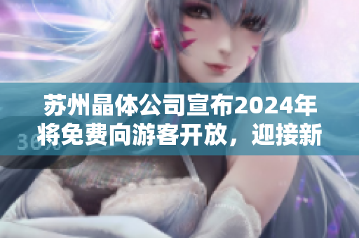 蘇州晶體公司宣布2024年將免費(fèi)向游客開放，迎接新的繁華時代