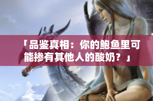 「品鑒真相：你的鮑魚里可能摻有其他人的酸奶？」