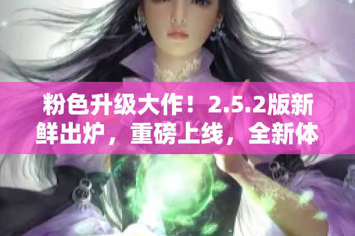 粉色升級大作！2.5.2版新鮮出爐，重磅上線，全新體驗等你來！