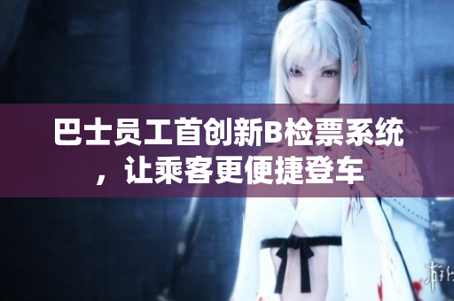 巴士員工首創(chuàng)新B檢票系統(tǒng)，讓乘客更便捷登車