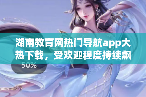 湖南教育網(wǎng)熱門導(dǎo)航app大熱下載，受歡迎程度持續(xù)飆升