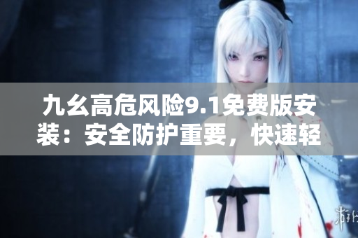 九幺高危風(fēng)險(xiǎn)9.1免費(fèi)版安裝：安全防護(hù)重要，快速輕松搞定