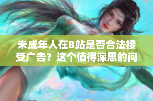 未成年人在B站是否合法接受廣告？這個值得深思的問題