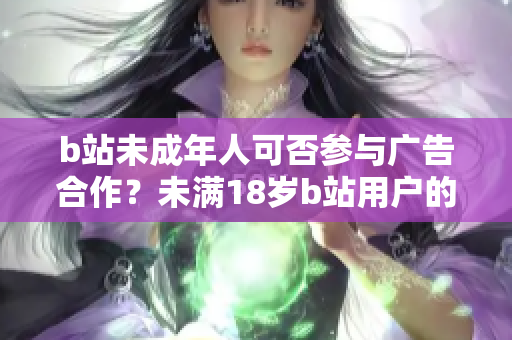 b站未成年人可否參與廣告合作？未滿18歲b站用戶的廣告合作政策解析