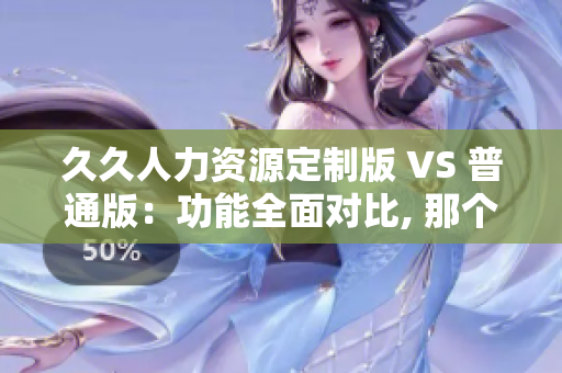 久久人力資源定制版 VS 普通版：功能全面對比, 那個更適合你？