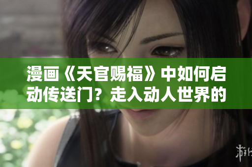 漫畫《天官賜?！分腥绾螁觽魉烷T？走入動人世界的方法分享