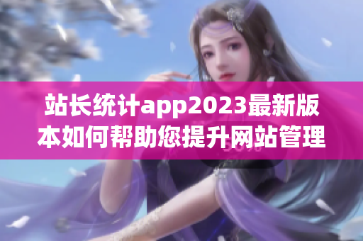 站長(zhǎng)統(tǒng)計(jì)app2023最新版本如何幫助您提升網(wǎng)站管理效率？