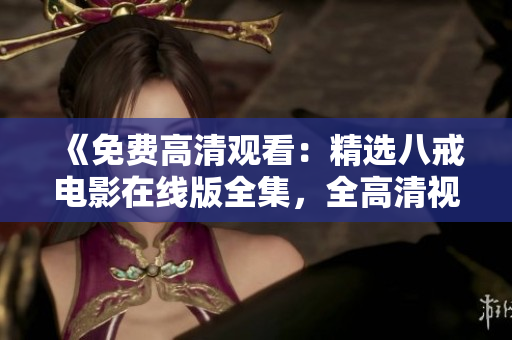 《免費(fèi)高清觀看：精選八戒電影在線版全集，全高清視頻免費(fèi)觀看》