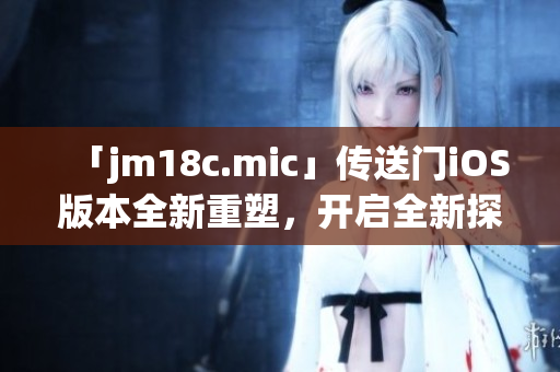 「jm18c.mic」傳送門iOS版本全新重塑，開啟全新探索之旅