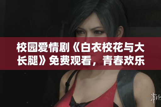 校園愛情劇《白衣?；ㄅc大長腿》免費觀看，青春歡樂無限