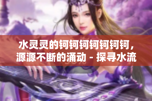 水靈靈的鈳鈳鈳鈳鈳鈳鈳，源源不斷的涌動 - 探尋水流的奧秘