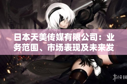 日本天美傳媒有限公司：業(yè)務范圍、市場表現(xiàn)及未來發(fā)展前景綜述