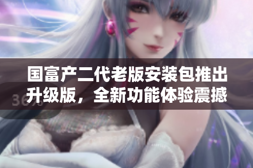 國富產(chǎn)二代老版安裝包推出升級版，全新功能體驗震撼來襲