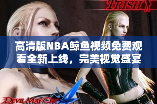 高清版NBA鯨魚視頻免費(fèi)觀看全新上線，完美視覺盛宴等你來！